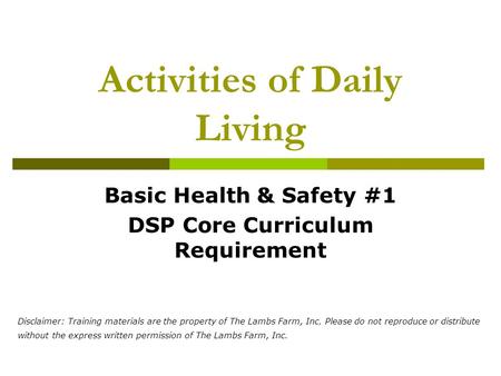 Activities of Daily Living Basic Health & Safety #1 DSP Core Curriculum Requirement Disclaimer: Training materials are the property of The Lambs Farm,