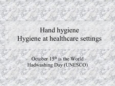 Hand hygiene Hygiene at healthcare settings October 15 th is the World Hadwashing Day (UNESCO)