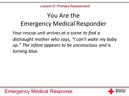 Emergency Medical Response You Are the Emergency Medical Responder Your rescue unit arrives at a scene to find a distraught mother who says, “I can’t wake.