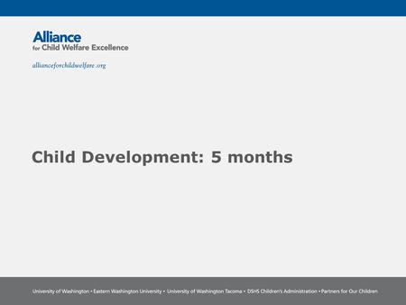Child Development: 5 months. The Power of Partnership The Alliance for Child Welfare Excellence is Washington’s first comprehensive statewide training.