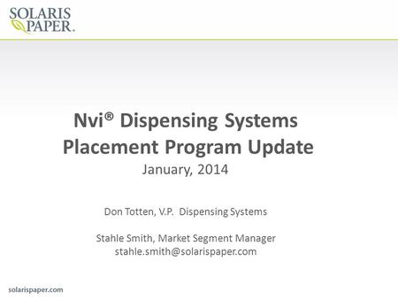 Nvi® Dispensing Systems Placement Program Update January, 2014 Don Totten, V.P. Dispensing Systems Stahle Smith, Market Segment Manager stahle.smith@solarispaper.com.