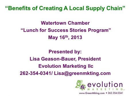 “Benefits of Creating A Local Supply Chain” Watertown Chamber “Lunch for Success Stories Program” May 16 th, 2013 Presented by: Lisa Geason-Bauer, President.