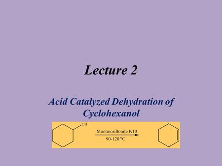 Lecture 2 Acid Catalyzed Dehydration of Cyclohexanol.