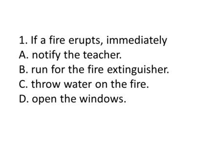 1. If a fire erupts, immediately A. notify the teacher. B