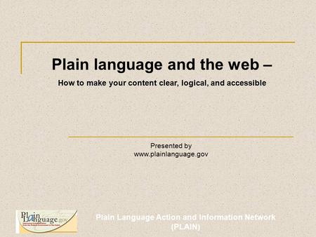 Plain Language Action and Information Network (PLAIN) Plain language and the web – How to make your content clear, logical, and accessible Presented by.