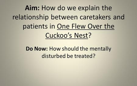Aim: How do we explain the relationship between caretakers and patients in One Flew Over the Cuckoo’s Nest? Do Now: How should the mentally disturbed be.