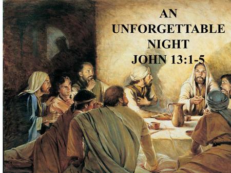 AN UNFORGETTABLE NIGHT JOHN 13:1-5. A UNFORGETTABLE NIGHT John 13:1-5 John chapters 13, 14, 15, 16, and 17 are called “The Upper Room Discourse” John.