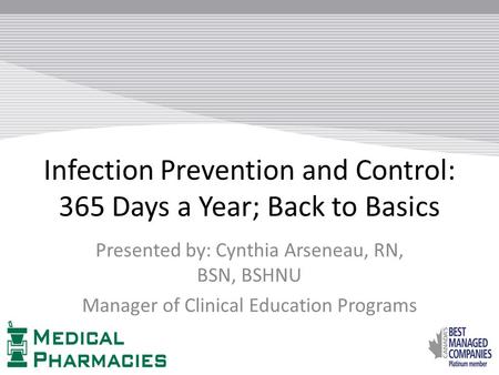 Infection Prevention and Control: 365 Days a Year; Back to Basics Presented by: Cynthia Arseneau, RN, BSN, BSHNU Manager of Clinical Education Programs.