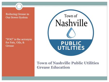 Town of Nashville Public Utilities Grease Education Reducing Grease in Our Sewer System “FOG” is the acronym for Fats, Oils, & Grease.