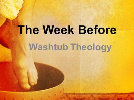 Washtub Theology The Week Before. John 13:1-16 Now before the Feast of the Passover, when Jesus knew that his hour had come to depart out of this world.