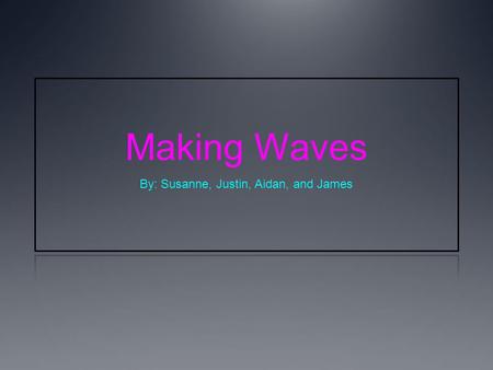 Making Waves By: Susanne, Justin, Aidan, and James.