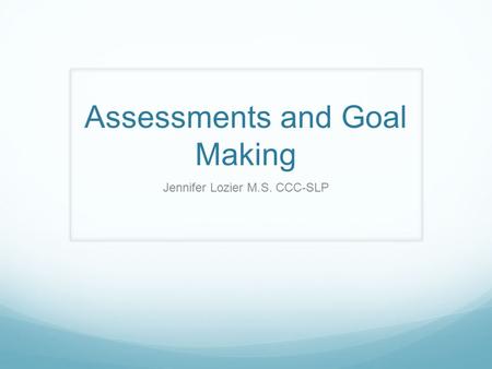 Assessments and Goal Making Jennifer Lozier M.S. CCC-SLP.