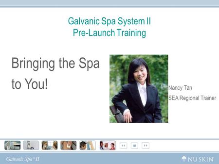 Galvanic Spa System II Pre-Launch Training Bringing the Spa to You! Nancy Tan SEA Regional Trainer.