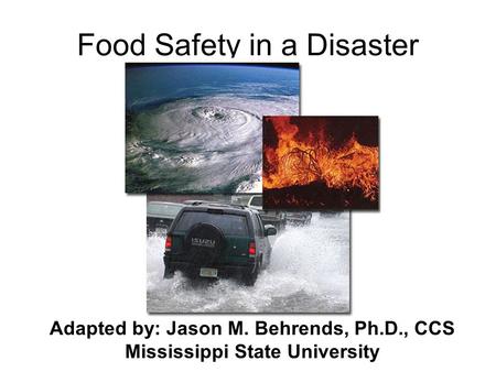Food Safety in a Disaster Adapted by: Jason M. Behrends, Ph.D., CCS Mississippi State University.
