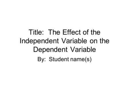 Title: The Effect of the Independent Variable on the Dependent Variable By: Student name(s)
