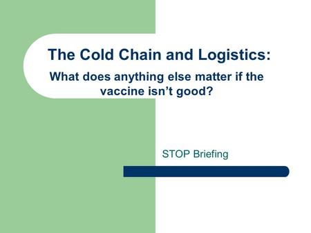 The Cold Chain and Logistics: STOP Briefing What does anything else matter if the vaccine isn’t good?