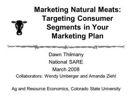Marketing Natural Meats: Targeting Consumer Segments in Your Marketing Plan Dawn Thilmany National SARE March 2008 Collaborators: Wendy Umberger and Amanda.