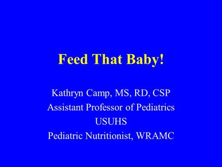 Feed That Baby! Kathryn Camp, MS, RD, CSP Assistant Professor of Pediatrics USUHS Pediatric Nutritionist, WRAMC.