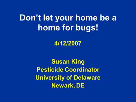 Don’t let your home be a home for bugs! 4/12/2007 Susan King Pesticide Coordinator University of Delaware Newark, DE.