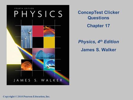 Copyright © 2010 Pearson Education, Inc. ConcepTest Clicker Questions Chapter 17 Physics, 4 th Edition James S. Walker.