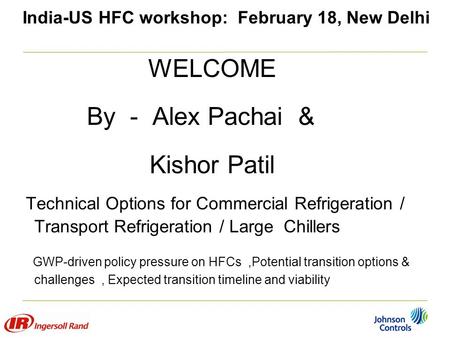 India-US HFC workshop: February 18, New Delhi WELCOME By - Alex Pachai & Kishor Patil Technical Options for Commercial Refrigeration / Transport Refrigeration.