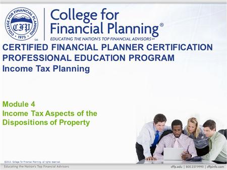 ©2013, College for Financial Planning, all rights reserved. Module 4 Income Tax Aspects of the Dispositions of Property CERTIFIED FINANCIAL PLANNER CERTIFICATION.