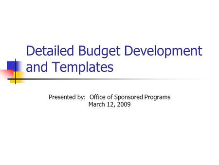 Detailed Budget Development and Templates Presented by: Office of Sponsored Programs March 12, 2009.