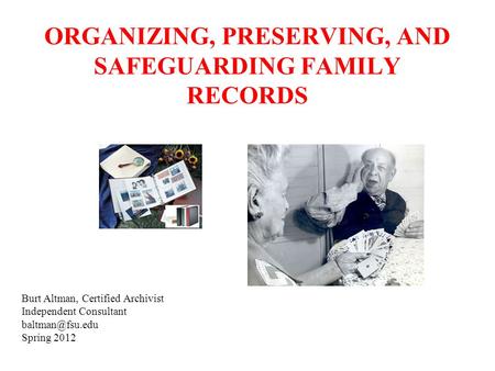 ORGANIZING, PRESERVING, AND SAFEGUARDING FAMILY RECORDS Burt Altman, Certified Archivist Independent Consultant Spring 2012.