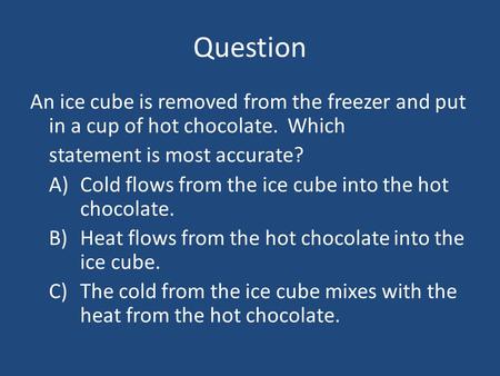 Question An ice cube is removed from the freezer and put in a cup of hot chocolate. Which statement is most accurate? A)	Cold flows from the ice cube.