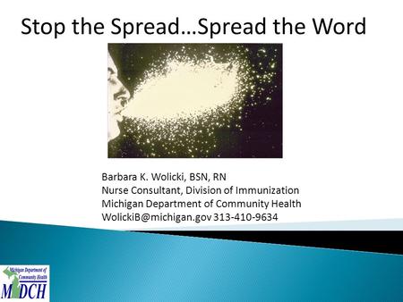 Stop the Spread…Spread the Word Barbara K. Wolicki, BSN, RN Nurse Consultant, Division of Immunization Michigan Department of Community Health