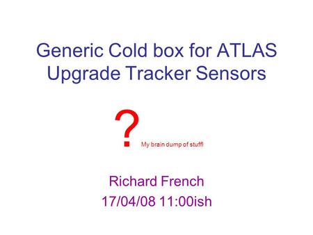Generic Cold box for ATLAS Upgrade Tracker Sensors Richard French 17/04/08 11:00ish ? My brain dump of stuff!