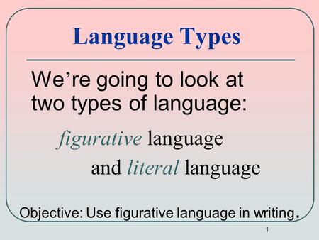 1 Language Types We ’ re going to look at two types of language: figurative language and literal language Objective: Use figurative language in writing.