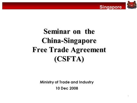 Singapore 1 Seminar on the China-Singapore Free Trade Agreement (CSFTA) Ministry of Trade and Industry 10 Dec 2008.