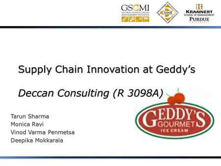 Supply Chain Innovation at Geddy’s Deccan Consulting (R 3098A) Tarun Sharma Monica Ravi Vinod Varma Penmetsa Deepika Mokkarala.