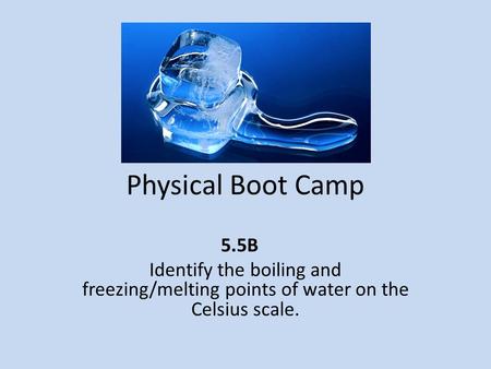 Physical Boot Camp 5.5B Identify the boiling and freezing/melting points of water on the Celsius scale.