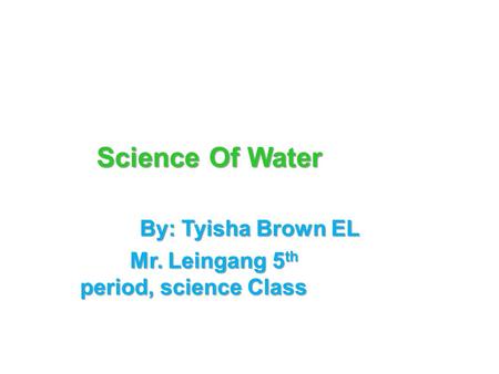 Science Of Water By: Tyisha Brown EL Mr. Leingang 5 th period, science Class.