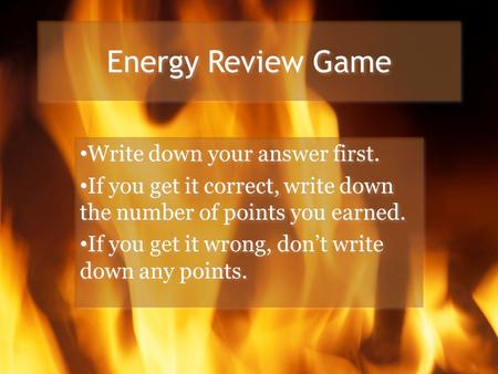 Energy Review Game Write down your answer first. If you get it correct, write down the number of points you earned. If you get it wrong, don’t write down.
