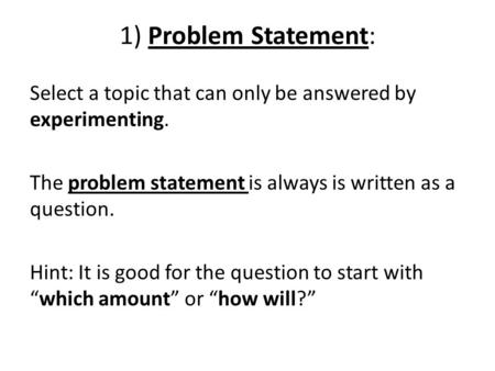 1) Problem Statement: Select a topic that can only be answered by experimenting. The problem statement is always is written as a question. Hint: It is.