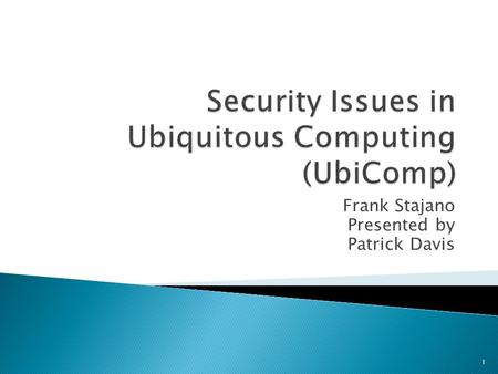 Frank Stajano Presented by Patrick Davis 1.  Ubiquitous Computing ◦ Exact concept inception date is unknown ◦ Basically background computing in life.
