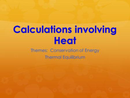Calculations involving Heat Themes: Conservation of Energy Thermal Equilibrium.