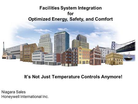It’s Not Just Temperature Controls Anymore! Niagara Sales Honeywell International Inc. Facilities System Integration for Optimized Energy, Safety, and.