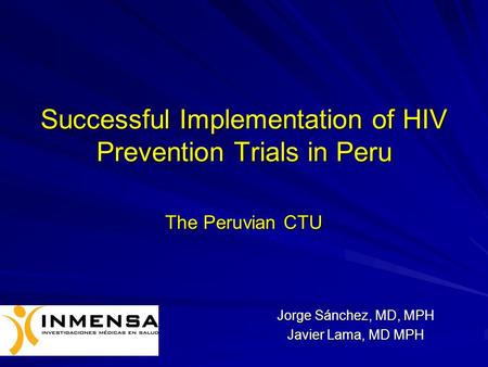 Successful Implementation of HIV Prevention Trials in Peru The Peruvian CTU Jorge Sánchez, MD, MPH Javier Lama, MD MPH.