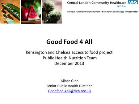 Good Food 4 All Kensington and Chelsea access to food project Public Health Nutrition Team December 2013 Alison Ginn Senior Public Health Dietitian