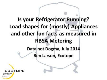 Is your Refrigerator Running? Load shapes for (mostly) Appliances and other fun facts as measured in RBSA Metering Data not Dogma, July 2014 Ben Larson,