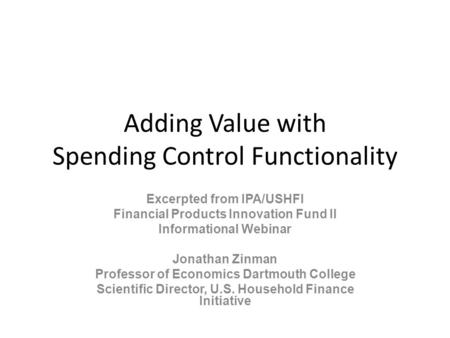 Adding Value with Spending Control Functionality Excerpted from IPA/USHFI Financial Products Innovation Fund II Informational Webinar Jonathan Zinman Professor.