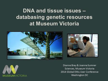 DNA and tissue issues – databasing genetic resources at Museum Victoria Dianne Bray & Joanna Sumner Sciences, Museum Victoria 2014 Global EMu User Conference.