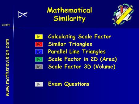 Level 4 Mathematical Similarity www.mathsrevision.com Calculating Scale Factor Similar Triangles Parallel Line Triangles Scale Factor in 2D (Area) Scale.