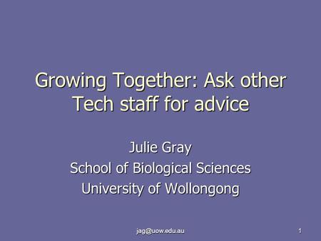 Growing Together: Ask other Tech staff for advice Julie Gray School of Biological Sciences University of Wollongong.