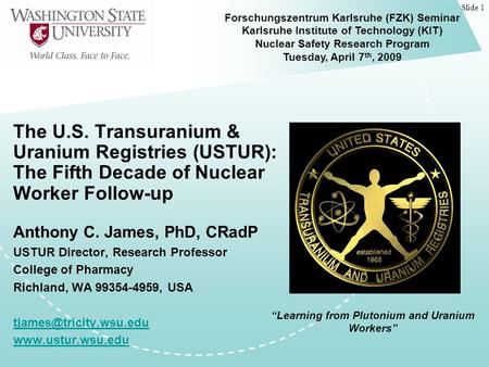 Slide 1 The U.S. Transuranium & Uranium Registries (USTUR): The Fifth Decade of Nuclear Worker Follow-up Anthony C. James, PhD, CRadP USTUR Director, Research.