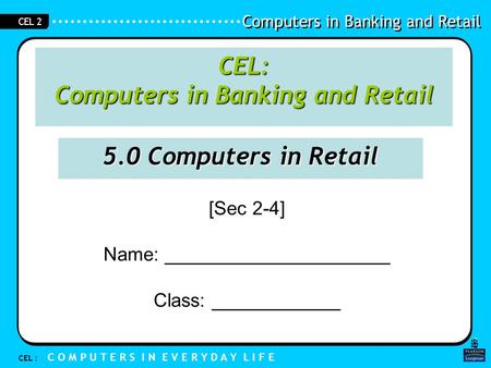 Computers in Banking and Retail CEL : C O M P U T E R S I N E V E R Y D A Y L I F E CEL 2 [Sec 2-4] Name: _____________________ Class: ____________ CEL: